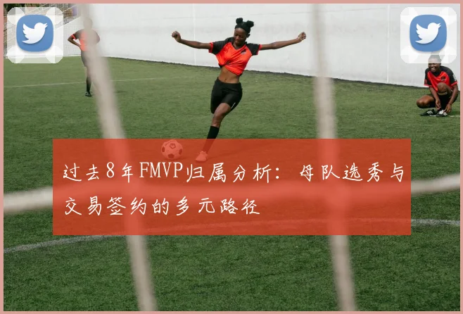 过去8年FMVP归属分析：母队选秀与交易签约的多元路径
