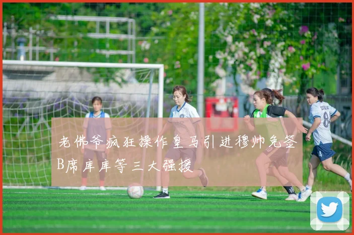 老佛爷疯狂操作皇马引进穆帅免签B席库库等三大强援