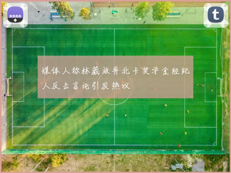 媒体人称林葳放弃北卡奖学金经纪人反击言论引发热议