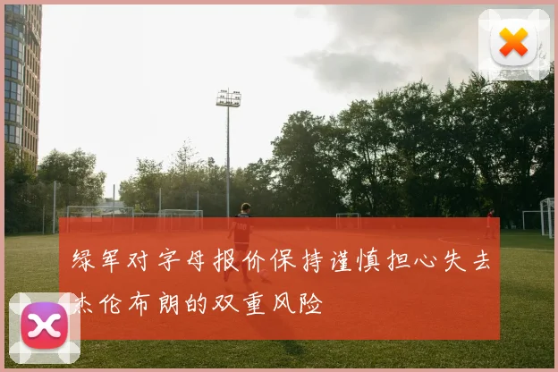 绿军对字母报价保持谨慎担心失去杰伦布朗的双重风险
